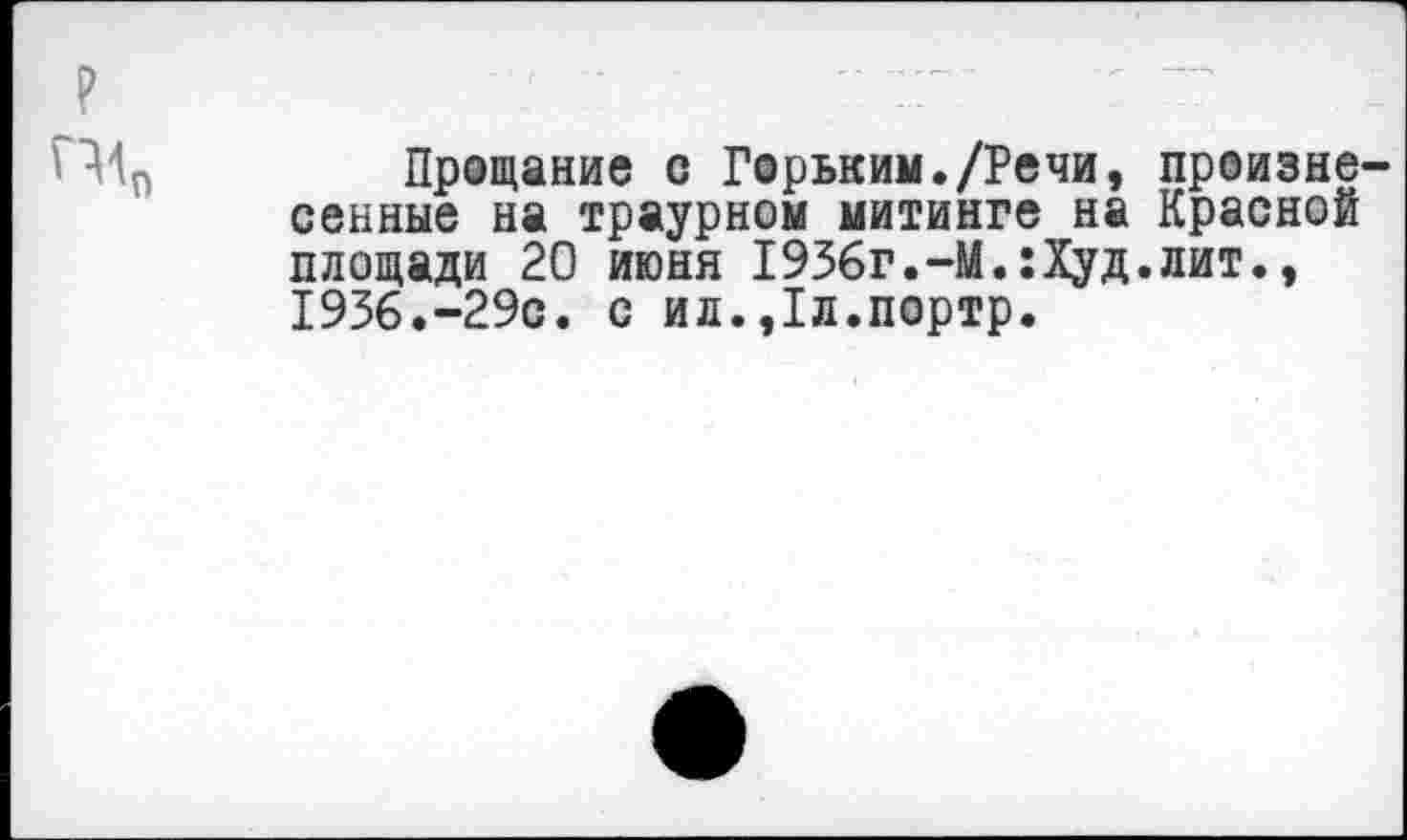 ﻿Прощание с Горьким./Речи, произне сенные на траурном митинге на Красной площади 20 июня 1936г.-М.:Худ.лит., 1936.-29с. с ил.,1л.портр.